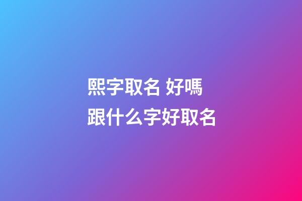 熙字取名 好嗎 跟什么字好取名